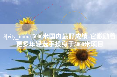 来宾5000米国内最好成绩-它激励着更多年轻选手投身于5000米项目
