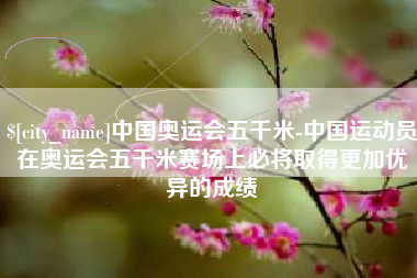来宾中国奥运会五千米-中国运动员在奥运会五千米赛场上必将取得更加优异的成绩