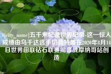 来宾五千米纪录世界纪录-这一惊人成绩由乌干达选手切普特盖在2020年8月14日世界田联钻石联赛揭幕战摩纳哥站创造