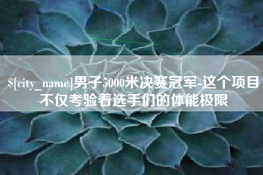来宾男子5000米决赛冠军-这个项目不仅考验着选手们的体能极限