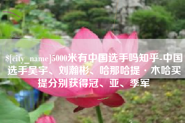 来宾5000米有中国选手吗知乎-中国选手吴宇、刘瀚彬、哈那哈提·木哈买提分别获得冠、亚、季军