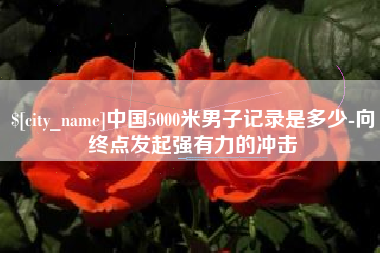来宾中国5000米男子记录是多少-向终点发起强有力的冲击
