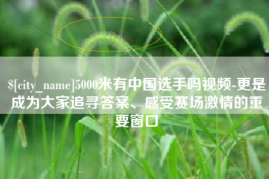 来宾5000米有中国选手吗视频-更是成为大家追寻答案、感受赛场激情的重要窗口