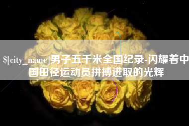 来宾男子五千米全国纪录-闪耀着中国田径运动员拼搏进取的光辉