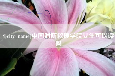来宾中国消防救援学院女生可以读吗