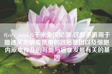 来宾5千米全国纪录-这些术语用于描述某些病毒携带的致癌基因以及细胞内原本存在的可能与癌症发展有关的基因