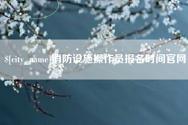 来宾消防设施操作员报名时间官网