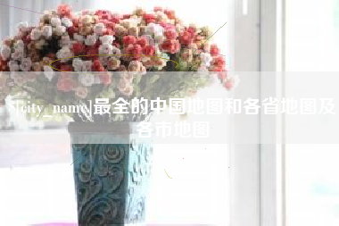 来宾最全的中国地图和各省地图及各市地图