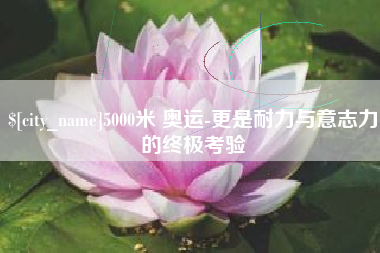 来宾5000米 奥运-更是耐力与意志力的终极考验