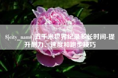 来宾五千米世界纪录多长时间-提升耐力、速度和跑步技巧