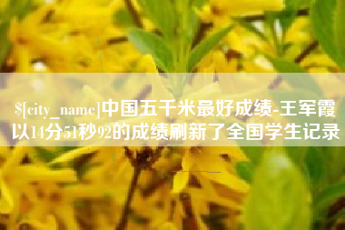 来宾中国五千米最好成绩-王军霞以14分51秒92的成绩刷新了全国学生记录