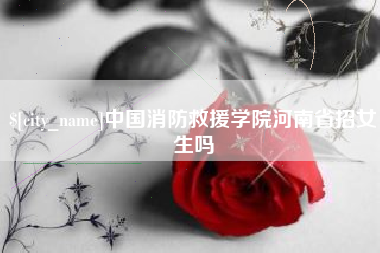 来宾中国消防救援学院河南省招女生吗