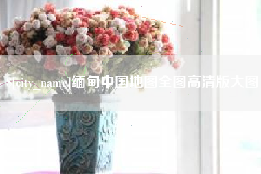 来宾缅甸中国地图全图高清版大图