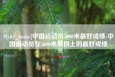 来宾中国运动员5000米最好成绩-中国运动员在5000米项目上的最好成绩