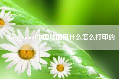 来宾中国地图用什么怎么打印的