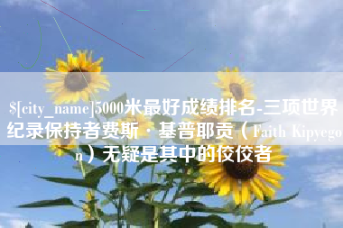 来宾5000米最好成绩排名-三项世界纪录保持者费斯·基普耶贡（Faith Kipyegon）无疑是其中的佼佼者