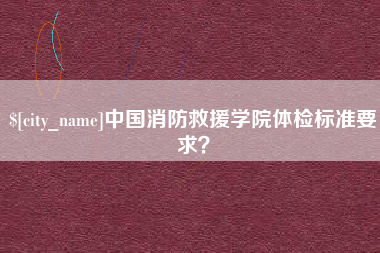 来宾中国消防救援学院体检标准要求？