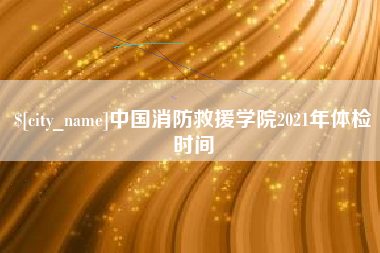 来宾中国消防救援学院2021年体检时间