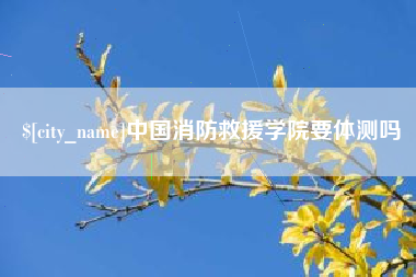 来宾中国消防救援学院要体测吗