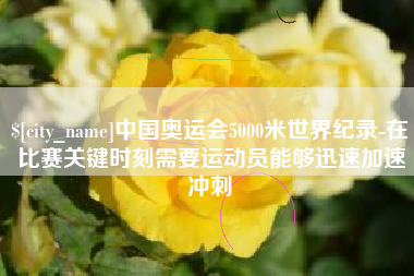 来宾中国奥运会5000米世界纪录-在比赛关键时刻需要运动员能够迅速加速冲刺