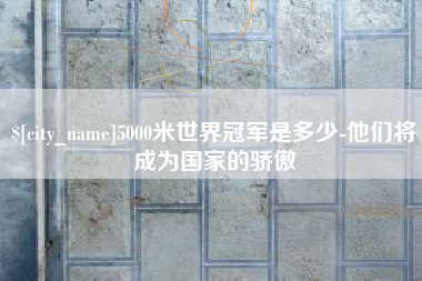 来宾5000米世界冠军是多少-他们将成为国家的骄傲