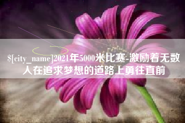 来宾2021年5000米比赛-激励着无数人在追求梦想的道路上勇往直前