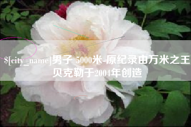 来宾男子 5000米-原纪录由万米之王贝克勒于2004年创造