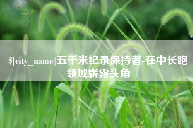 来宾五千米纪录保持者-在中长跑领域崭露头角
