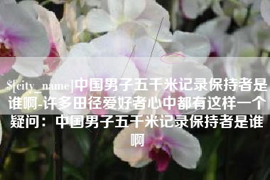 来宾中国男子五千米记录保持者是谁啊-许多田径爱好者心中都有这样一个疑问：中国男子五千米记录保持者是谁啊
