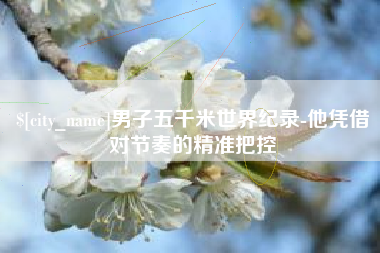 来宾男子五千米世界纪录-他凭借对节奏的精准把控
