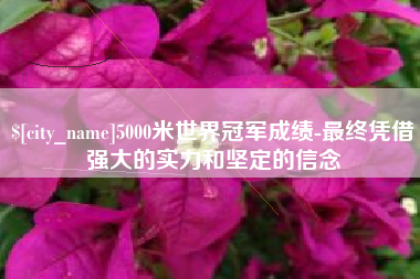 来宾5000米世界冠军成绩-最终凭借强大的实力和坚定的信念