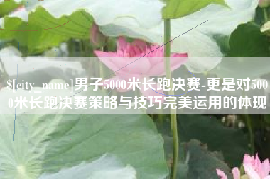 来宾男子5000米长跑决赛-更是对5000米长跑决赛策略与技巧完美运用的体现