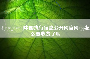 来宾中国执行信息公开网官网app怎么要收费了呢