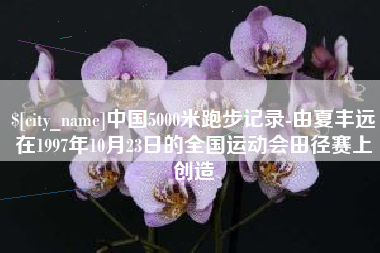 来宾中国5000米跑步记录-由夏丰远在1997年10月23日的全国运动会田径赛上创造