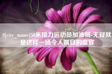 来宾50米接力运动员加油稿-无疑就是这样一场令人瞩目的盛宴
