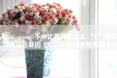 来宾5千米比赛视频大全-“V”通常与病毒癌基因（V-onc）和细胞癌基因（C-onc）相关