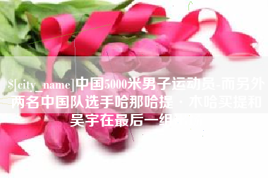 来宾中国5000米男子运动员-而另外两名中国队选手哈那哈提·木哈买提和吴宇在最后一组出场