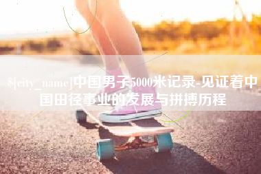来宾中国男子5000米记录-见证着中国田径事业的发展与拼搏历程