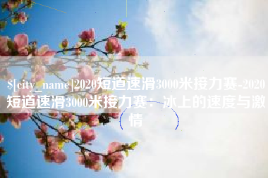 来宾2020短道速滑3000米接力赛-2020短道速滑3000米接力赛：冰上的速度与激情
