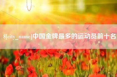 来宾中国金牌最多的运动员前十名
