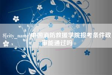 来宾中国消防救援学院报考条件政审能通过吗