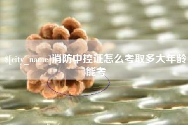 来宾消防中控证怎么考取多大年龄能考